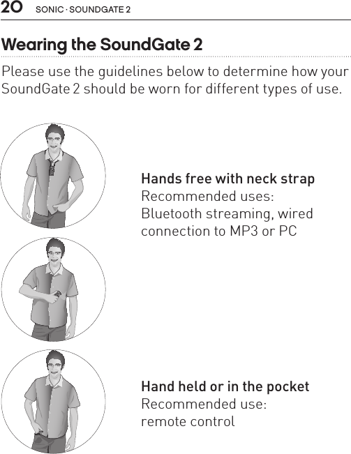 20 sonic · soundgate 2Wearing the SoundGate 2Please use the guidelines below to determine how your SoundGate 2 should be worn for different types of use.SN2_ILLU_WearingPositionNeck_HI18SN2_ILLU_WearingPositionPocket_HI20SN2_ILLU_WearingPositionHand_HI19Hands free with neck strapRecommended uses:  Bluetooth streaming, wired connection to MP3 or PCHand held or in the pocketRecommended use:  remote control 