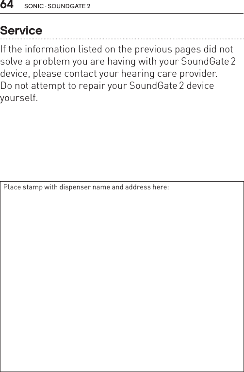 64 sonic · soundgate 2ServiceIf the information listed on the previous pages did not solve a problem you are having with your SoundGate 2 device, please contact your hearing care provider.Do not attempt to repair your SoundGate 2 device yourself.Place stamp with dispenser name and address here: