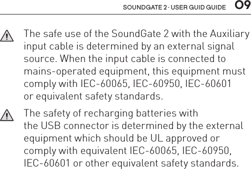 soundgate 2 · user guid guide  09   The safe use of the SoundGate 2 with the Auxiliary input cable is determined by an external signal source. When the input cable is connected to mains-operated equipment, this equipment must comply with IEC-60065, IEC-60950, IEC-60601  or equivalent safety standards.   The safety of recharging batteries with  the USB connector is determined by the external  equipment which should be UL approved or comply with equivalent IEC-60065, IEC-60950, IEC-60601 or other equivalent safety standards.