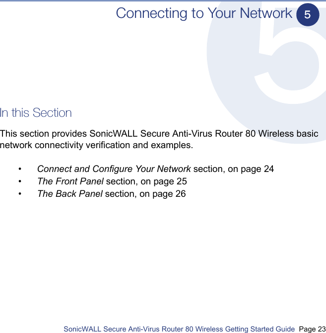         SonicWALL Secure Anti-Virus Router 80 Wireless Getting Started Guide  Page 23Connecting to Your NetworkIn this SectionThis section provides SonicWALL Secure Anti-Virus Router 80 Wireless basic network connectivity verification and examples. •Connect and Configure Your Network section, on page 24•The Front Panel section, on page 25•The Back Panel section, on page 265