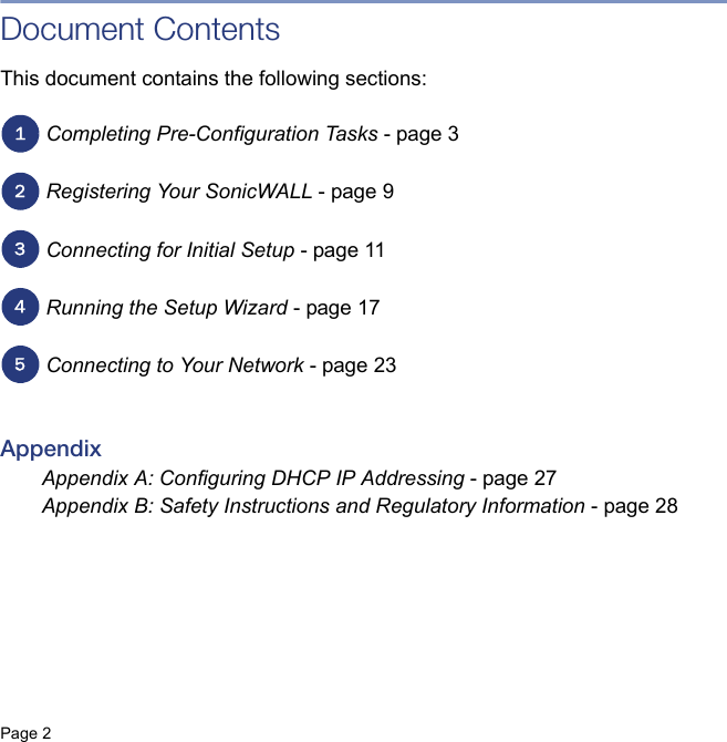 Page 2    Document ContentsThis document contains the following sections:Completing Pre-Configuration Tasks - page 3Registering Your SonicWALL - page 9Connecting for Initial Setup - page 11Running the Setup Wizard - page 17Connecting to Your Network - page 23AppendixAppendix A: Configuring DHCP IP Addressing - page 27Appendix B: Safety Instructions and Regulatory Information - page 2812345