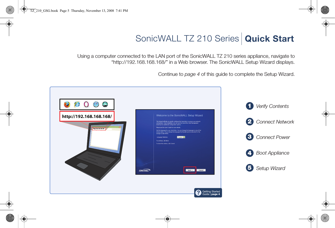 12345SonicWALL TZ 210 Series Quick Starthttp://192.168.168.168/http://192.168.168.168/?Getting StartedGuide | page 4Using a computer connected to the LAN port of the SonicWALL TZ 210 series appliance, navigate to “http://192.168.168.168/” in a Web browser. The SonicWALL Setup Wizard displays.Continue to page 4 of this guide to complete the Setup Wizard.Verify ContentsConnect NetworkConnect PowerBoot ApplianceSetup WizardTZ_210_GSG.book  Page 5  Thursday, November 13, 2008  7:41 PM
