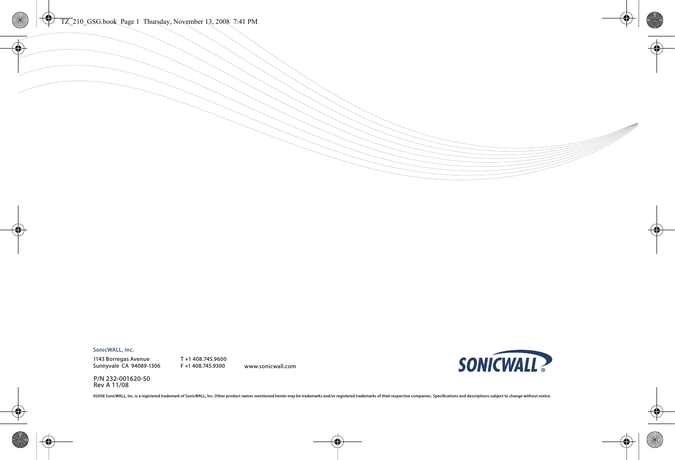 ©2008SonicWALL,Inc.is aregisteredtrademarkofSonicWALL,Inc.Otherproductnamesmentionedhereinmaybetrademarksand/orregisteredtrademarks of their respective companies. Specications and descriptions subject to change without notice.SonicWALL, Inc.1143 Borregas Avenue T +1 408.745.9600www.sonicwall.comSunnyvaleCA94089-1306 F+1408.745.9300P/N 232-001620-50Rev A 11/08TZ_210_GSG.book  Page 1  Thursday, November 13, 2008  7:41 PM