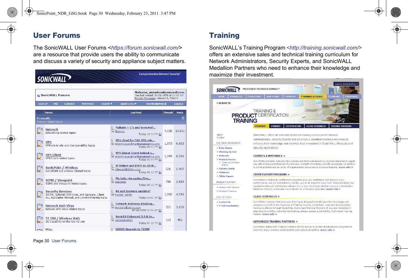 Page 30  User Forums  User ForumsThe SonicWALL User Forums &lt;https://forum.sonicwall.com/&gt; are a resource that provide users the ability to communicate and discuss a variety of security and appliance subject matters. TrainingSonicWALL’s Training Program &lt;http://training.sonicwall.com/&gt; offers an extensive sales and technical training curriculum for Network Administrators, Security Experts, and SonicWALL Medallion Partners who need to enhance their knowledge and maximize their investment. SonicPoint_NDR_GSG.book  Page 30  Wednesday, February 23, 2011  3:47 PM