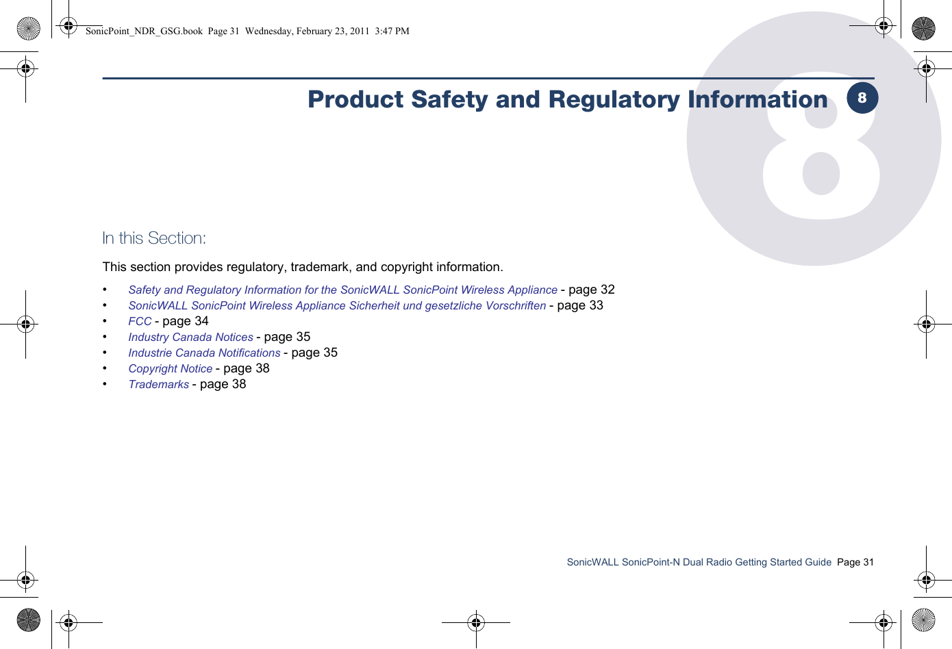 SonicWALL SonicPoint-N Dual Radio Getting Started Guide  Page 318Product Safety and Regulatory InformationIn this Section:This section provides regulatory, trademark, and copyright information.•Safety and Regulatory Information for the SonicWALL SonicPoint Wireless Appliance - page 32•SonicWALL SonicPoint Wireless Appliance Sicherheit und gesetzliche Vorschriften - page 33•FCC - page 34•Industry Canada Notices - page 35•Industrie Canada Notifications - page 35•Copyright Notice - page 38•Trademarks - page 388SonicPoint_NDR_GSG.book  Page 31  Wednesday, February 23, 2011  3:47 PM
