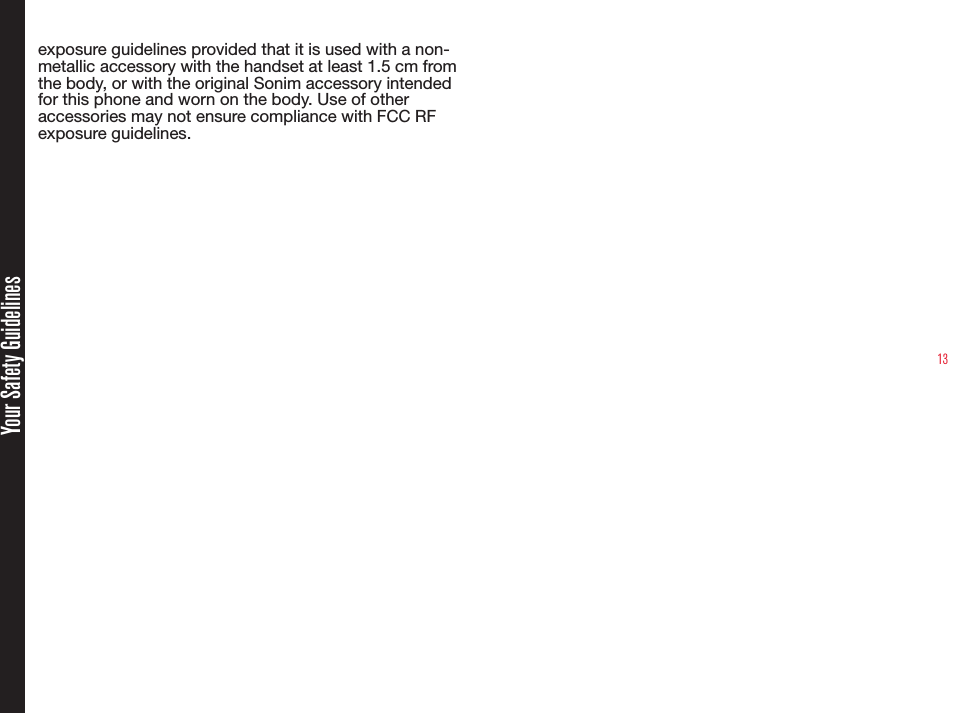 13Your Safety Guidelinesexposure guidelines provided that it is used with a non-metallic accessory with the handset at least 1.5 cm from the body, or with the original Sonim accessory intended for this phone and worn on the body. Use of other accessories may not ensure compliance with FCC RF exposure guidelines.
