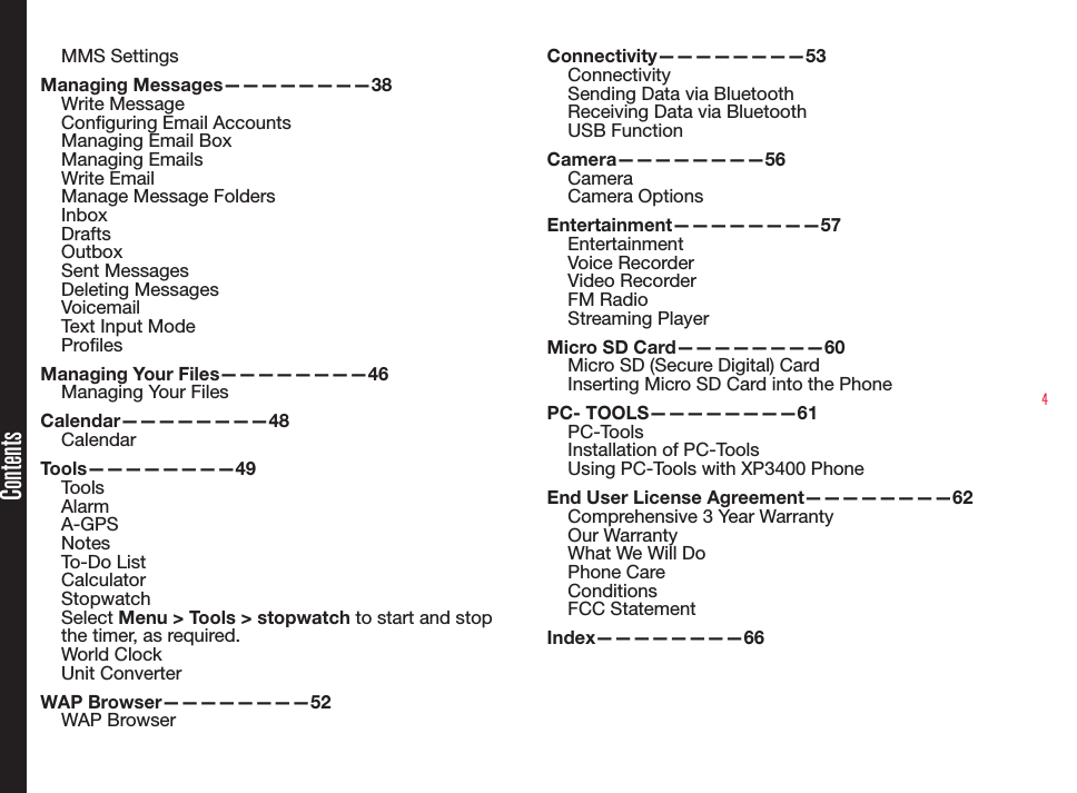 4MMS SettingsManaging Messages————————38Write MessageConguring Email AccountsManaging Email BoxManaging EmailsWrite EmailManage Message FoldersInboxDraftsOutboxSent MessagesDeleting MessagesVoicemailText Input ModeProlesManaging Your Files————————46Managing Your FilesCalendar————————48CalendarTools————————49ToolsAlarmA-GPSNotesTo-Do ListCalculatorStopwatch Select Menu &gt; Tools &gt; stopwatch to start and stop the timer, as required.World ClockUnit ConverterWAP Browser————————52WAP Browser Connectivity————————53ConnectivitySending Data via BluetoothReceiving Data via BluetoothUSB FunctionCamera————————56CameraCamera OptionsEntertainment————————57EntertainmentVoice RecorderVideo RecorderFM RadioStreaming PlayerMicro SD Card————————60Micro SD (Secure Digital) CardInserting Micro SD Card into the PhonePC- TOOLS————————61PC-ToolsInstallation of PC-ToolsUsing PC-Tools with XP3400 PhoneEnd User License Agreement————————62Comprehensive 3 Year WarrantyOur WarrantyWhat We Will DoPhone CareConditionsFCC StatementIndex————————66Contents