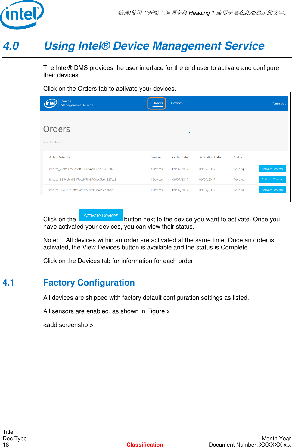  错误!使用“开始”选项卡将 Heading 1 应用于要在此处显示的文字。   Title Doc Type    Month Year 18  Classification  Document Number: XXXXXX-x.x 4.0  Using Intel® Device Management Service The Intel® DMS provides the user interface for the end user to activate and configure their devices. Click on the Orders tab to activate your devices.   Click on the  button next to the device you want to activate. Once you have activated your devices, you can view their status.  Note:  All devices within an order are activated at the same time. Once an order is activated, the View Devices button is available and the status is Complete. Click on the Devices tab for information for each order.  4.1  Factory Configuration All devices are shipped with factory default configuration settings as listed. All sensors are enabled, as shown in Figure x &lt;add screenshot&gt;     