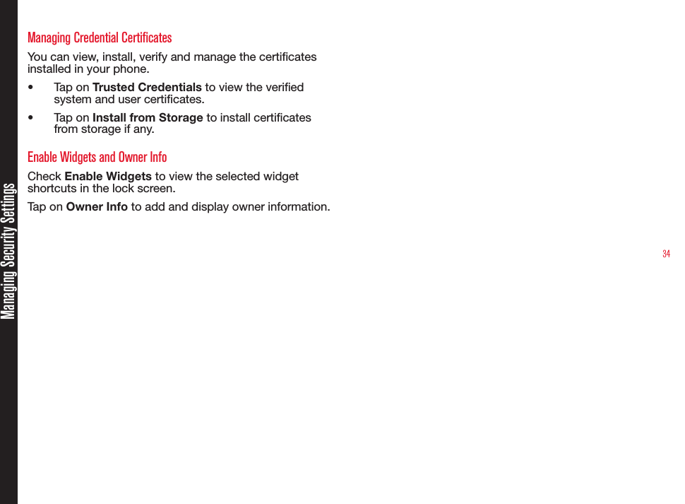 34Managing Security SettingsManaging Credential CertificatesYou can view, install, verify and manage the certicates installed in your phone.•  Tap on Trusted Credentials to view the veried system and user certicates.•  Tap on Install from Storage to install certicates from storage if any.Enable Widgets and Owner InfoCheck Enable Widgets to view the selected widget shortcuts in the lock screen.Tap on Owner Info to add and display owner information.