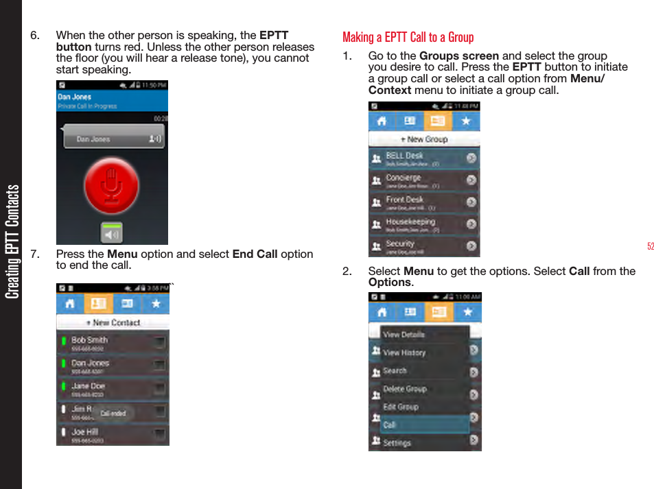 526.  When the other person is speaking, the EPTT button turns red. Unless the other person releases the oor (you will hear a release tone), you cannot start speaking.7.  Press the Menu option and select End Call option to end the call.``Making a EPTT Call to a Group1.  Go to the Groups screen and select the group you desire to call. Press the EPTT button to initiate a group call or select a call option from Menu/Context menu to initiate a group call.2.  Select Menu to get the options. Select Call from the Options.Creating EPTT Contacts