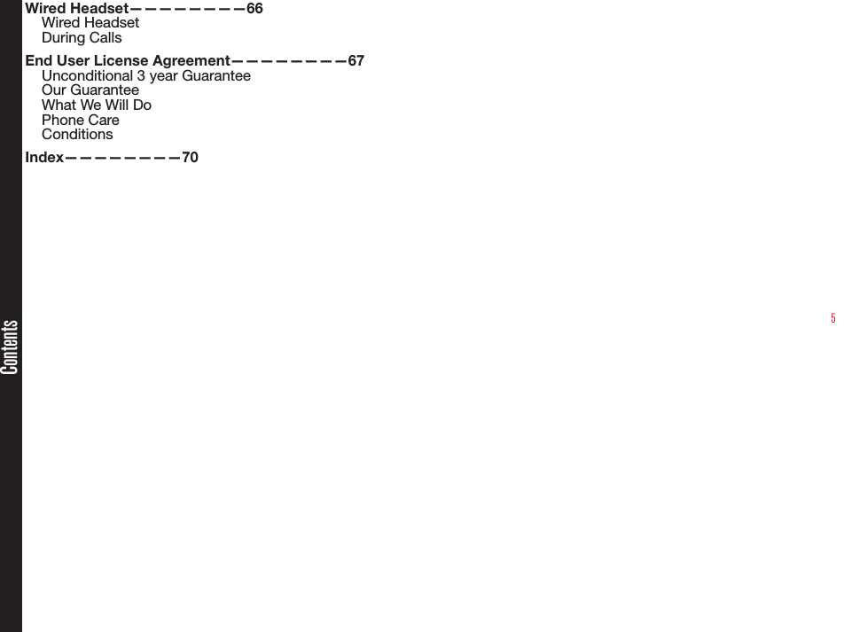 5ContentsWired Headset————————66Wired HeadsetDuring CallsEnd User License Agreement————————67Unconditional 3 year GuaranteeOur GuaranteeWhat We Will DoPhone CareConditionsIndex————————70