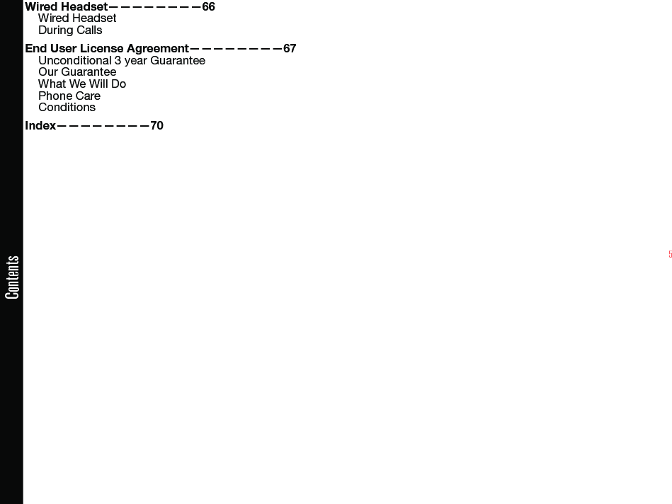 5ContentsWired Headset————————66Wired HeadsetDuring CallsEnd User License Agreement————————67Unconditional 3 year GuaranteeOur GuaranteeWhat We Will DoPhone CareConditionsIndex————————70