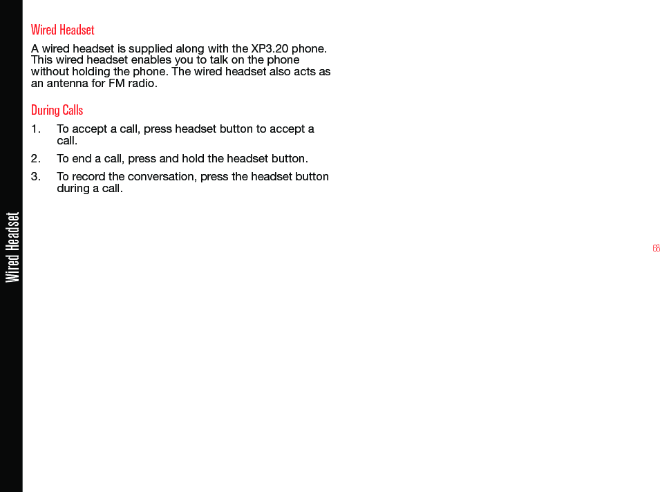 68Wired HeadsetWired HeadsetA wired headset is supplied along with the XP3.20 phone. This wired headset enables you to talk on the phone without holding the phone. The wired headset also acts as an antenna for FM radio.During Calls1.  To accept a call, press headset button to accept a call.2.  To end a call, press and hold the headset button.3.  To record the conversation, press the headset button during a call.