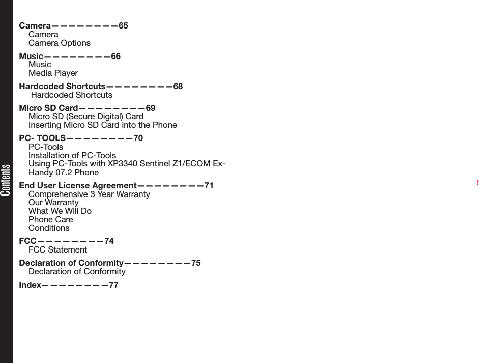 5ContentsCamera————————65CameraCamera OptionsMusic————————66MusicMedia PlayerHardcoded Shortcuts————————68 Hardcoded ShortcutsMicro SD Card————————69Micro SD (Secure Digital) CardInserting Micro SD Card into the PhonePC- TOOLS————————70PC-ToolsInstallation of PC-ToolsUsing PC-Tools with XP3340 Sentinel Z1/ECOM Ex-Handy 07.2 PhoneEnd User License Agreement————————71Comprehensive 3 Year WarrantyOur WarrantyWhat We Will DoPhone CareConditionsFCC————————74FCC StatementDeclaration of Conformity————————75Declaration of Conformity Index————————77