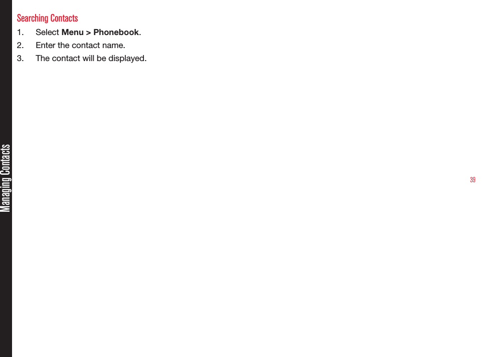 39Managing ContactsSearching Contacts1.  Select Menu &gt; Phonebook.2.  Enter the contact name.3.  The contact will be displayed.