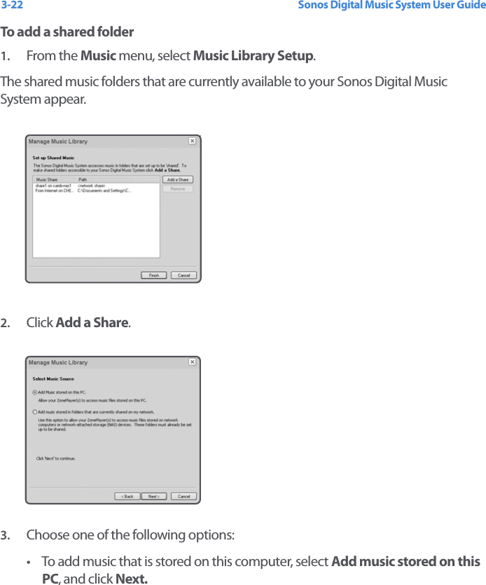 Sonos Digital Music System User Guide3-22To add a shared folder1. From the Music menu, select Music Library Setup.The shared music folders that are currently available to your Sonos Digital Music System appear. 2. Click Add a Share.3. Choose one of the following options:• To add music that is stored on this computer, select Add music stored on this PC, and click Next.