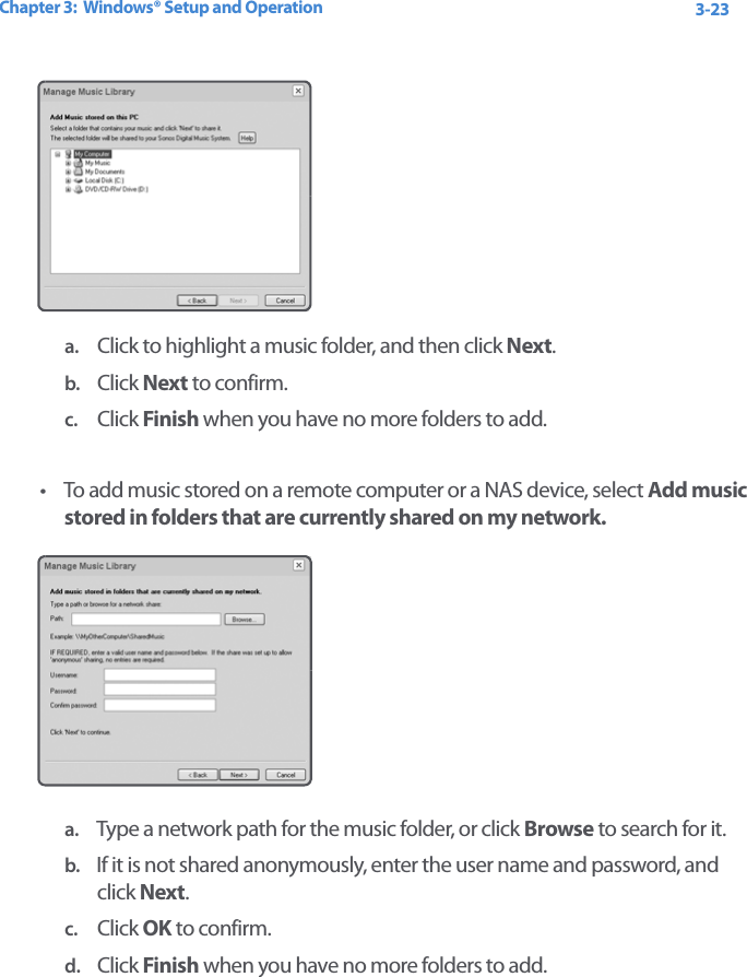 Chapter 3:  Windows® Setup and Operation 3-23a. Click to highlight a music folder, and then click Next.b. Click Next to confirm.c. Click Finish when you have no more folders to add.• To add music stored on a remote computer or a NAS device, select Add music stored in folders that are currently shared on my network.a. Type a network path for the music folder, or click Browse to search for it.b. If it is not shared anonymously, enter the user name and password, and click Next.c. Click OK to confirm.d. Click Finish when you have no more folders to add.