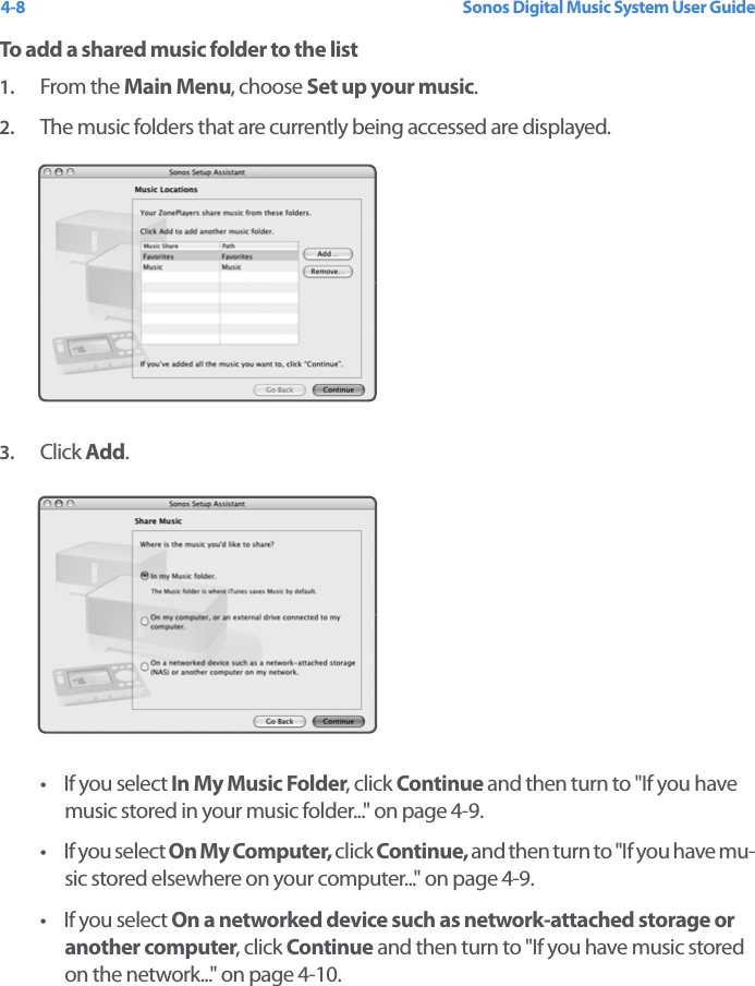 Sonos Digital Music System User Guide4-8To add a shared music folder to the list 1. From the Main Menu, choose Set up your music.2. The music folders that are currently being accessed are displayed.3. Click Add.•If you select In My Music Folder, click Continue and then turn to &quot;If you have music stored in your music folder...&quot; on page 4-9.•If you select On My Computer, click Continue, and then turn to &quot;If you have mu-sic stored elsewhere on your computer...&quot; on page 4-9.• If you select On a networked device such as network-attached storage or another computer, click Continue and then turn to &quot;If you have music stored on the network...&quot; on page 4-10.