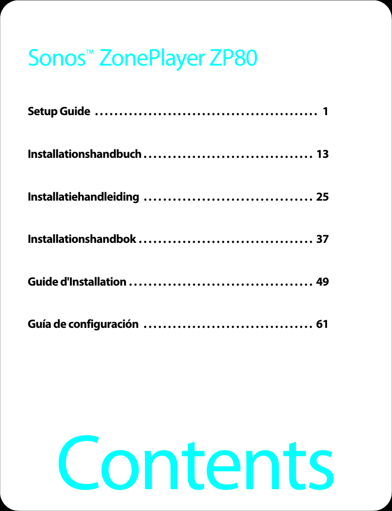 ContentsSonos   ZonePlayer ZP80Setup Guide  . . . . . . . . . . . . . . . . . . . . . . . . . . . . . . . . . . . . . . . . . . . . . .  1Installationshandbuch . . . . . . . . . . . . . . . . . . . . . . . . . . . . . . . . . . .  13Installatiehandleiding  . . . . . . . . . . . . . . . . . . . . . . . . . . . . . . . . . . .  25Installationshandbok . . . . . . . . . . . . . . . . . . . . . . . . . . . . . . . . . . . .  37Guide d&apos;Installation . . . . . . . . . . . . . . . . . . . . . . . . . . . . . . . . . . . . . .  49Guía de configuración  . . . . . . . . . . . . . . . . . . . . . . . . . . . . . . . . . . .  61TM