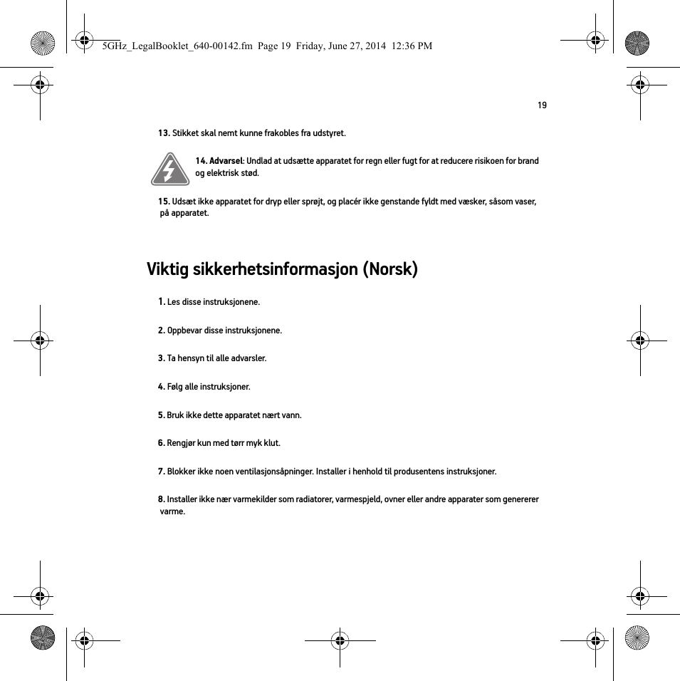 19Viktig sikkerhetsinformasjon (Norsk) 13. Stikket skal nemt kunne frakobles fra udstyret.14. Advarsel: Undlad at udsætte apparatet for regn eller fugt for at reducere risikoen for brand og elektrisk stød. 15. Udsæt ikke apparatet for dryp eller sprøjt, og placér ikke genstande fyldt med væsker, såsom vaser, på apparatet.1. Les disse instruksjonene.2. Oppbevar disse instruksjonene.3. Ta hensyn til alle advarsler.4. Følg alle instruksjoner.5. Bruk ikke dette apparatet nært vann. 6. Rengjør kun med tørr myk klut. 7. Blokker ikke noen ventilasjonsåpninger. Installer i henhold til produsentens instruksjoner.8. Installer ikke nær varmekilder som radiatorer, varmespjeld, ovner eller andre apparater som genererer varme.5GHz_LegalBooklet_640-00142.fm  Page 19  Friday, June 27, 2014  12:36 PM