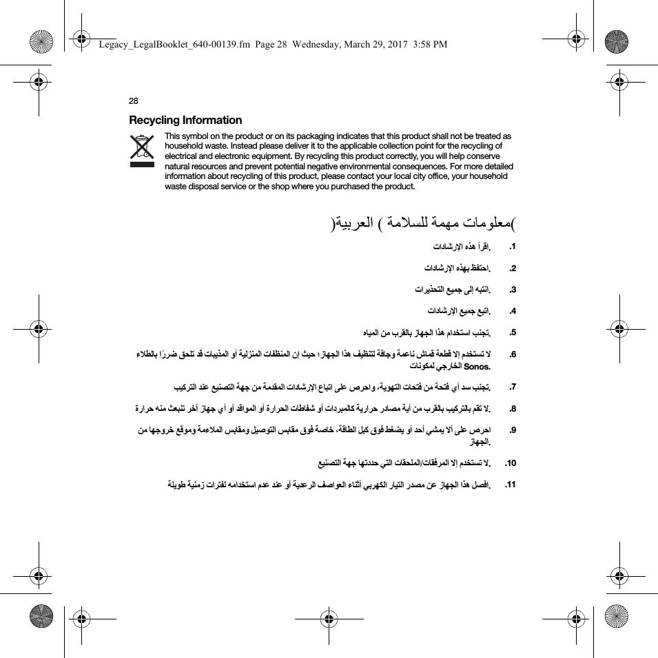 28Recycling InformationThis symbol on the product or on its packaging indicates that this product shall not be treated as household waste. Instead please deliver it to the applicable collection point for the recycling of electrical and electronic equipment. By recycling this product correctly, you will help conserve natural resources and prevent potential negative environmental consequences. For more detailed information about recycling of this product, please contact your local city office, your household waste disposal service or the shop where you purchased the product.) (   (  ..1  ..2   ..3  ..4      .  .5                      Sonos. .6                ..7                    ..8                   . .9    /   ..10                ..11Legacy_LegalBooklet_640-00139.fm  Page 28  Wednesday, March 29, 2017  3:58 PM