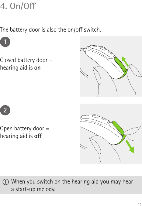 114. On/OThe battery door is also the on/o switch.12Closed battery door =  hearing aid is onOpen battery door =  hearing aid is o  When you switch on the hearing aid you may hear a start-up melody.
