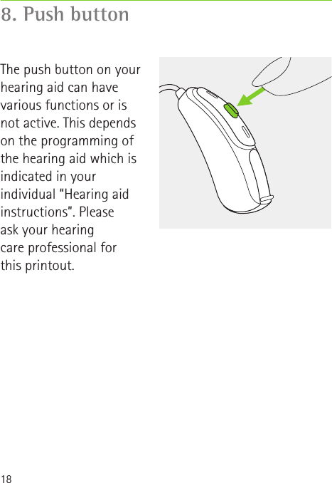 188. Push buttonThe push button on your hearing aid can have various functions or is not active. This depends on the programming of the hearing aid which is indicated in your individual “Hearing aid instructions”. Please  ask your hearing  care professional for  this printout.