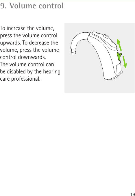 199. Volume controlTo increase the volume, press the volume control upwards. To decrease the volume, press the volume control downwards. The volume control can  be disabled by the hearing care professional.