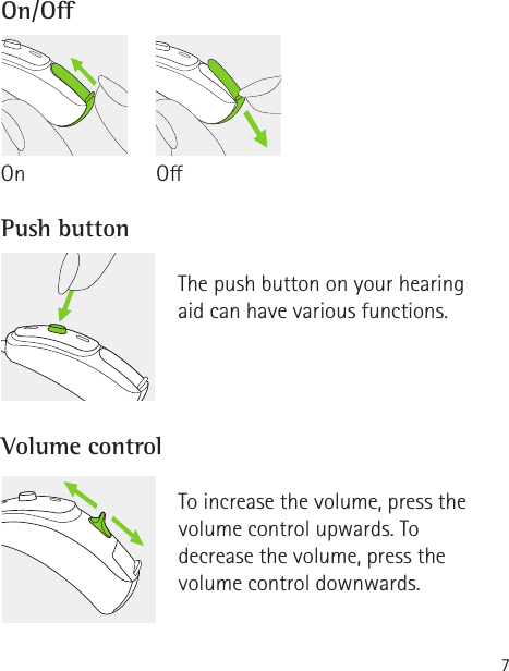 7On/OPush buttonVolume controlThe push button on your hearing  aid can have various functions. To increase the volume, press the volume control upwards. To decrease the volume, press the volume control downwards.OOn