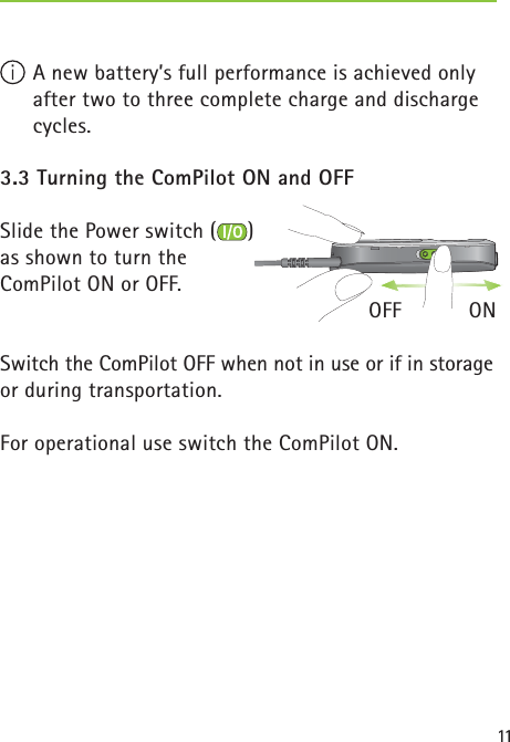11  A new battery’s full performance is achieved only after two to three complete charge and discharge cycles.3.3 Turning the ComPilot ON and OFFSlide the Power switch ( ) as shown to turn the ComPilot ON or OFF.                   OFF           ONSwitch the ComPilot OFF when not in use or if in storage or during transportation.For operational use switch the ComPilot ON. 