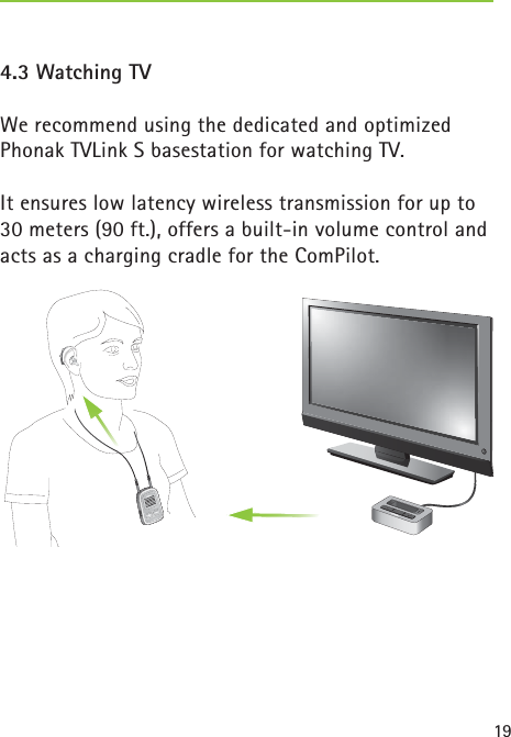 194.3 Watching TV  We recommend using the dedicated and optimized Phonak TVLink S basestation for watching TV. It ensures low latency wireless transmission for up to 30 meters (90 ft.), offers a built-in volume control and acts as a charging cradle for the ComPilot.poweraudio 