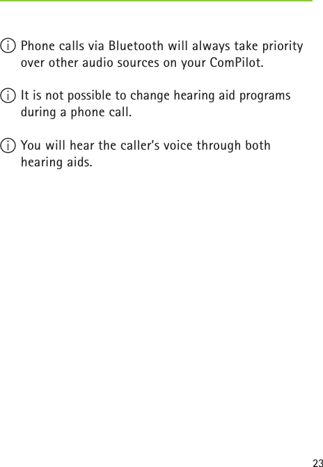 23  Phone calls via Bluetooth will always take priority over other audio sources on your ComPilot.  It is not possible to change hearing aid programs during a phone call. You will hear the caller’s voice through both hearing aids. 