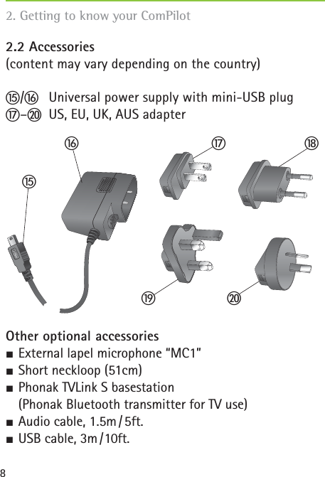 82.2 Accessories (content may vary depending on the country)ቱ/ቲ  Universal power supply with mini-USB plugታ–ቶ  US, EU, UK, AUS adapterOther optional accessories½ External lapel microphone “MC1”½ Short neckloop (51cm)½ Phonak TVLink S basestation (Phonak Bluetooth transmitter for TV use)½ Audio cable, 1.5m / 5ft. ½ USB cable, 3m / 10ft. 2. Getting to know your ComPilot ቱቲታቴቶት