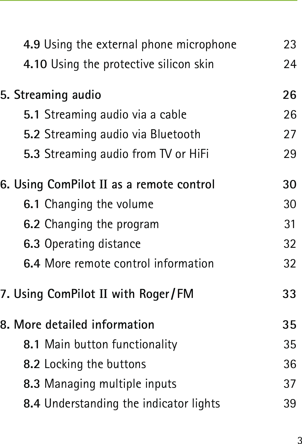 3  4.9 Using the external phone microphone  23  4.10 Using the protective silicon skin  245.  Streaming audio  26  5.1 Streaming audio via a cable  26  5.2 Streaming audio via Bluetooth  27  5.3 Streaming audio from TV or HiFi  296.  Using ComPilot II as a remote control  30  6.1 Changing the volume  30  6.2 Changing the program  31  6.3 Operating distance  32  6.4 More remote control information  327.  Using ComPilot II with Roger / FM  338.  More detailed information  35  8.1 Main button functionality  35  8.2 Locking the buttons  36  8.3 Managing multiple inputs  37  8.4 Understanding the indicator lights  39