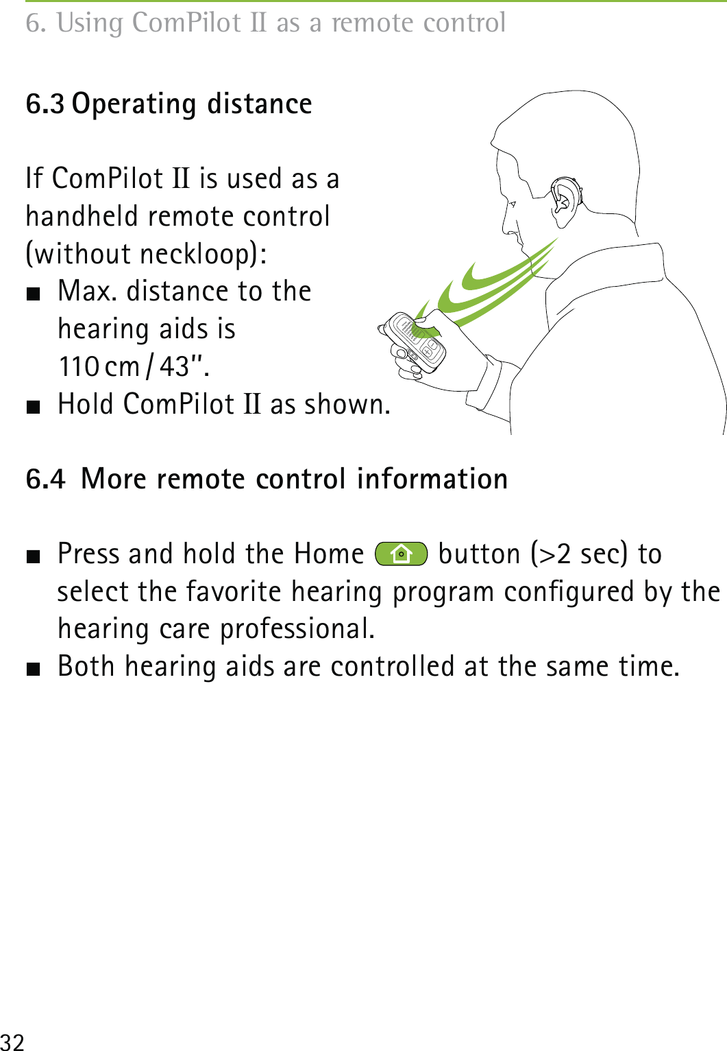 326.3 Operating  distanceIf ComPilot II is used as a  handheld remote control  (without neckloop):  Max. distance to the  hearing aids is  110 cm / 43’’.  Hold ComPilot II as shown.6.4  More remote control information  Press and hold the Home   button (&gt;2 sec) to  select the favorite hearing program congured by the hearing care professional.  Both hearing aids are controlled at the same time.6. Using ComPilot II as a remote control