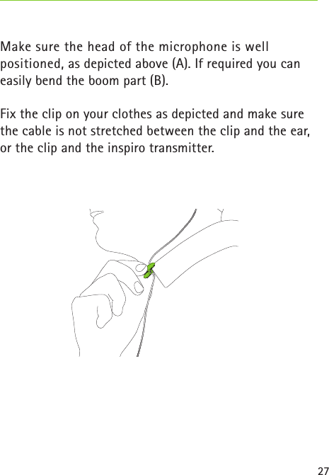 27 Make sure the head of the microphone is well  positioned, as depicted above (A). If required you can easily bend the boom part (B).Fix the clip on your clothes as depicted and make sure the cable is not stretched between the clip and the ear, or the clip and the inspiro transmitter.