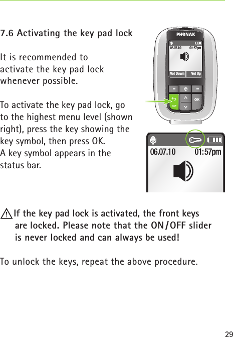 297.6 Activating the key pad lockIt is recommended toactivate the key pad lockwhenever possible.To activate the key pad lock, go to the highest menu level (shown  right), press the key showing the  key symbol, then press OK.  A key symbol appears in the  status bar. If the key pad lock is activated, the front keys  are locked. Please note that the ON / OFF slider  is never locked and can always be used!To unlock the keys, repeat the above procedure.01:57pmVol Down06.07.10Vol Up01:57pm06.07.10 