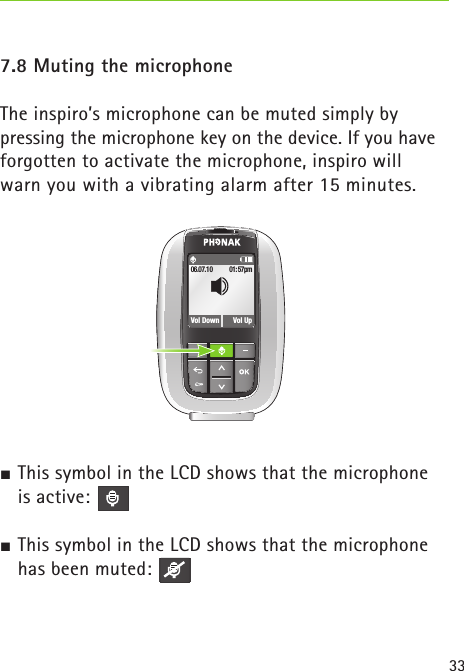 337.8 Muting the microphoneThe inspiro’s microphone can be muted simply bypressing the microphone key on the device. If you haveforgotten to activate the microphone, inspiro will  warn you with a vibrating alarm after 15 minutes. This symbol in the LCD shows that the microphone is active: This symbol in the LCD shows that the microphone has been muted:01:57pmVol Down06.07.10Vol Up 