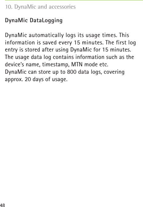 48DynaMic DataLoggingDynaMic automatically logs its usage times. This information is saved every 15 minutes. The first log entry is stored after using DynaMic for 15 minutes.  The usage data log contains information such as the device’s name, timestamp, MTN mode etc.DynaMic can store up to 800 data logs, covering approx. 20 days of usage.10. DynaMic and accessories