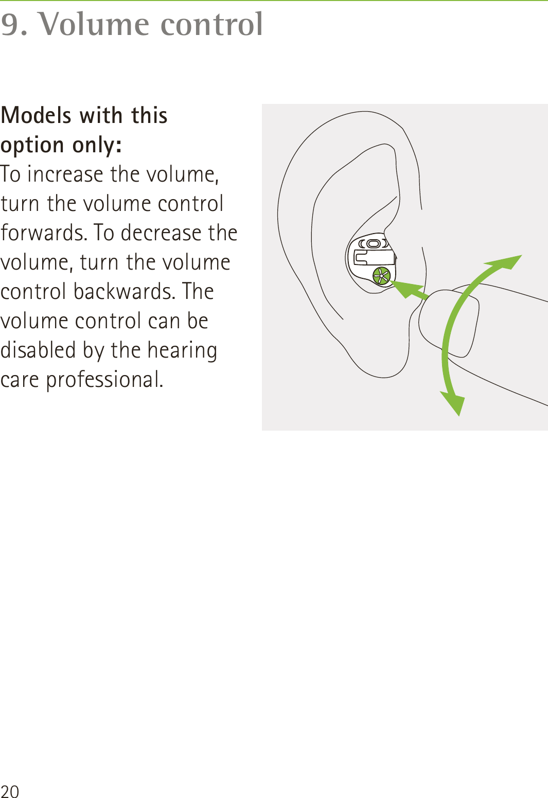209. Volume controlModels with this  option only: To increase the volume, turn the volume control forwards. To decrease the volume, turn the volume control backwards. The volume control can be disabled by the hearing care professional.