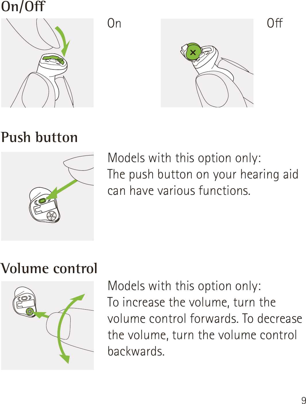 9On/OPush buttonVolume controlModels with this option only: The push button on your hearing aid can have various functions.Models with this option only:To increase the volume, turn the volume control forwards. To decrease the volume, turn the volume control backwards.OOn
