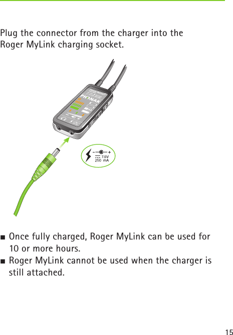 15 Plug the connector from the charger into the  Roger MyLink charging socket.  J Once fully charged, Roger MyLink can be used for   10 or more hours.J Roger MyLink cannot be used when the charger is   still attached.