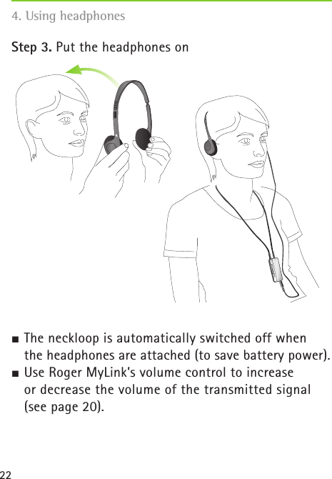 224. Using headphones Step 3. Put the headphones onJ The neckloop is automatically switched off when   the headphones are attached (to save battery power).J Use Roger MyLink’s volume control to increase    or decrease the volume of the transmitted signal   (see page 20).