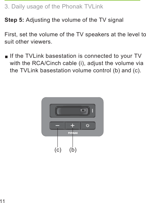 11(b)(c)Step 5: Adjusting the volume of the TV signal  First, set the volume of the TV speakers at the level to suit other viewers.If the TVLink basestation is connected to your TV with the RCA/Cinch cable (i), adjust the volume viathe TVLink basestation volume control (b) and (c).  3. Daily usage of the Phonak TVLink