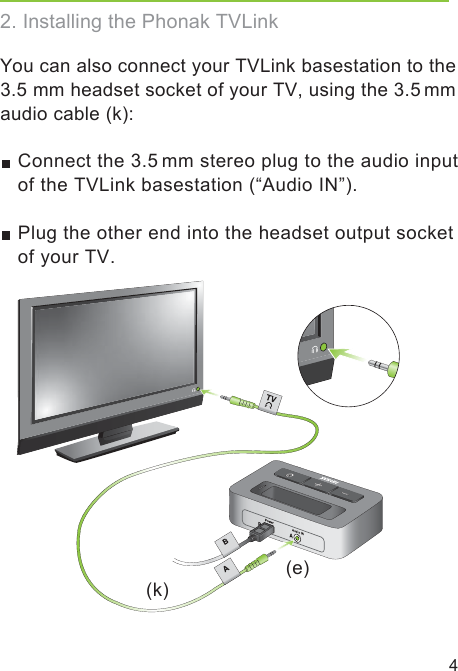 42. Installing the Phonak TVLinkYou can also connect your TVLink basestation to the 3.5 mm headset socket of your TV, using the 3.5 mm audio cable (k):  Connect the 3.5 mm stereo plug to the audio input of the TVLink basestation (“Audio IN”).  Plug the other end into the headset output socket of your TV.(e)(k)