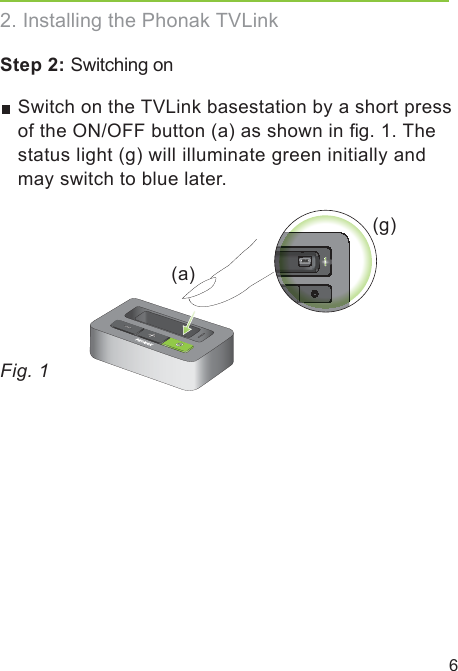 6 Switch on the TVLink basestation by a short press of the ON/OFF button (a) as shown in ﬁg. 1. The status light (g) will illuminate green initially and may switch to blue later.(a)(g)Fig. 1Step 2: Switching on2. Installing the Phonak TVLink