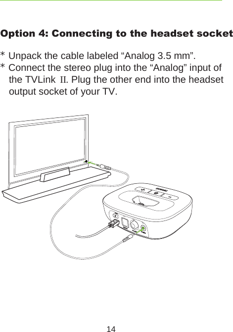 14Option 4: Connecting to the headset socket* Unpack the cable labeled “Analog 3.5 mm”.* Connect the stereo plug into the “Analog” input of the TVLink  II. Plug the other end into the headset output socket of your TV.