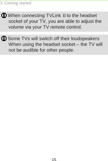 15 When connecting TVLink II to the headset  socket of your TV, you are able to adjust the  volume via your TV remote control. Some TVs will switch off their loudspeakers  When using the headset socket – the TV will   not be audible for other people. 3. Getting started
