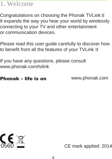 4Congratulations on choosing the Phonak TVLink II.It expands the way you hear your world by wirelesslyconnecting to your TV and other entertainment   or communication devices.Please read this user guide carefully to discover how to benefit from all the features of your TVLink II. If you have any questions, please consult www.phonak.com/tvlinkPhonak – life is on    www.phonak.com1. WelcomeCE mark applied: 20140560