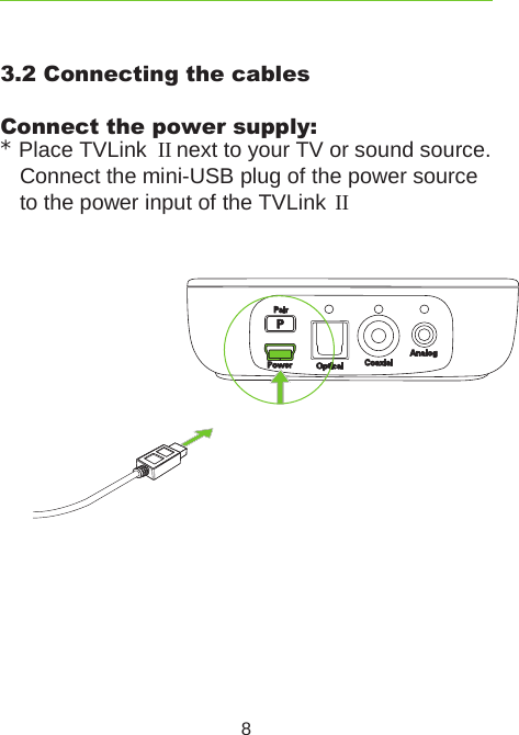 83.2 Connecting the cablesConnect the power supply:* Place TVLink  II next to your TV or sound source.  Connect the mini-USB plug of the power source  to the power input of the TVLink  II
